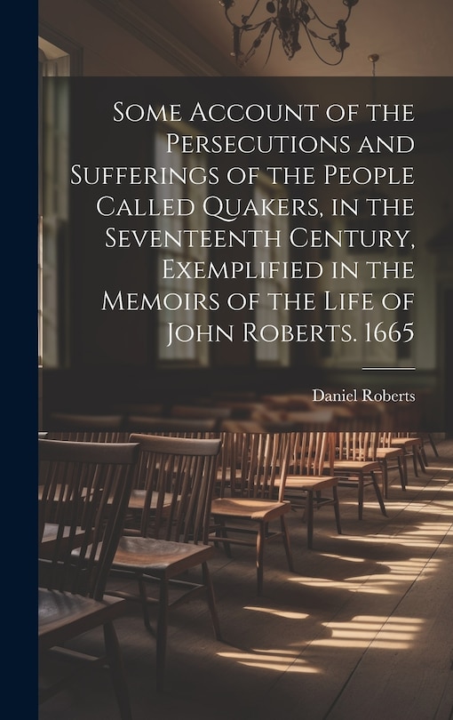 Couverture_Some Account of the Persecutions and Sufferings of the People Called Quakers, in the Seventeenth Century, Exemplified in the Memoirs of the Life of John Roberts. 1665