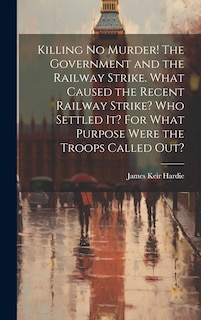Front cover_Killing no Murder! The Government and the Railway Strike. What Caused the Recent Railway Strike? Who Settled it? For What Purpose Were the Troops Called out?