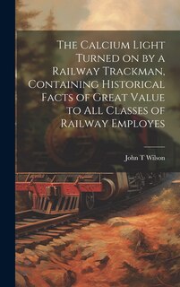 Couverture_The Calcium Light Turned on by a Railway Trackman, Containing Historical Facts of Great Value to all Classes of Railway Employes