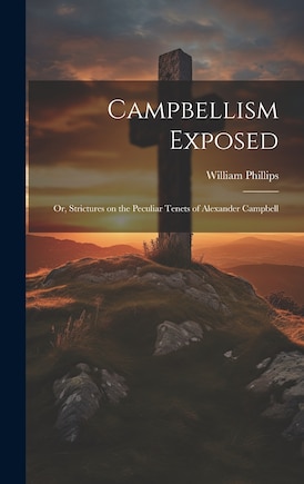 Campbellism Exposed; or, Strictures on the Peculiar Tenets of Alexander Campbell