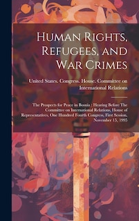 Human Rights, Refugees, and war Crimes: The Prospects for Peace in Bosnia: Hearing Before The Committee on International Relations, House of Representatives, One Hundred Fourth Congress, First Session, November 15, 1995