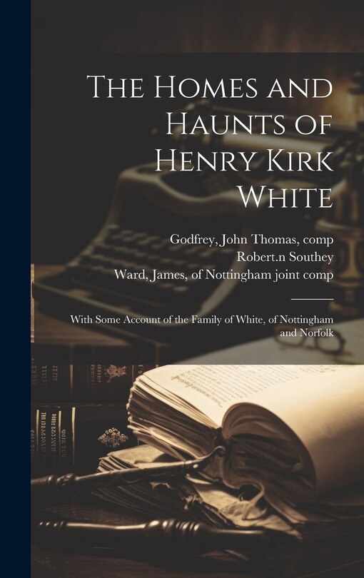 Front cover_The Homes and Haunts of Henry Kirk White; With Some Account of the Family of White, of Nottingham and Norfolk