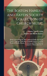 The Boston Handel and Haydn Society Collection of Church Music: Being a Selection of the Most Approved Psalm and Hymn Tunes: Together With Many Beautiful Extracts From the Works of Haydn, Mozart, Beethoven, and Other Eminent Composers: Harmonized for T