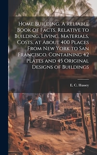 Front cover_Home Building. A Reliable Book of Facts, Relative to Building, Living, Materials, Costs, at About 400 Places From New York to San Francisco. Containing 42 Plates and 45 Original Designs of Buildings