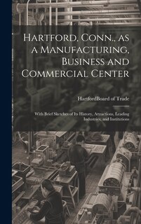 Front cover_Hartford, Conn., as a Manufacturing, Business and Commercial Center; With Brief Sketches of its History, Attractions, Leading Industries, and Institutions