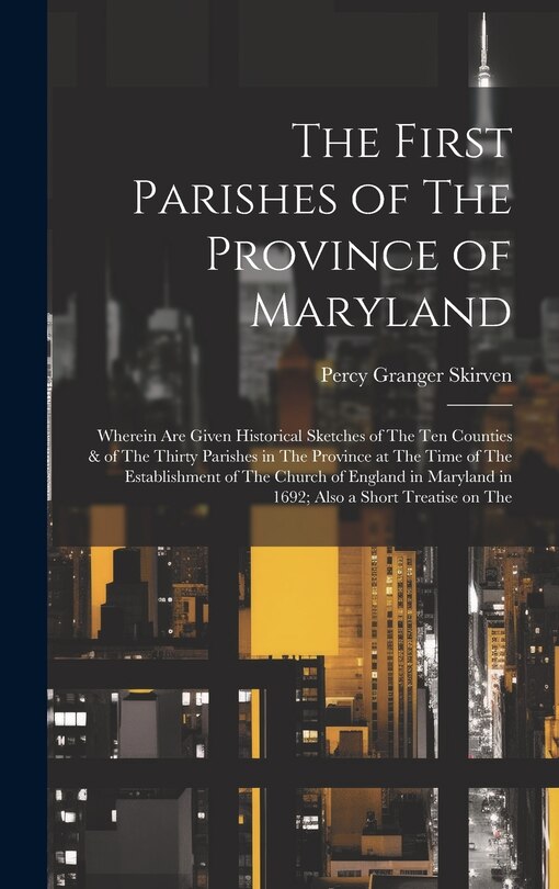 Front cover_The First Parishes of The Province of Maryland; Wherein are Given Historical Sketches of The ten Counties & of The Thirty Parishes in The Province at The Time of The Establishment of The Church of England in Maryland in 1692; Also a Short Treatise on The