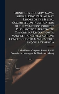 Couverture_Munitions Industry, Naval Shipbuilding. Preliminary Report of the Special Committee on Investigation of the Munitions Industry Pursuant to S. Res. 206 (73d Congress) A Resolution to Make Certain Investigations Concerning the Manufacture and Sale of Arms A