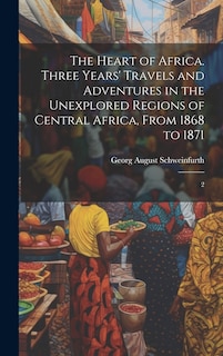 Couverture_The Heart of Africa. Three Years' Travels and Adventures in the Unexplored Regions of Central Africa, From 1868 to 1871