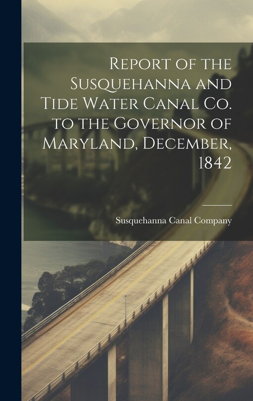 Front cover_Report of the Susquehanna and Tide Water Canal Co. to the Governor of Maryland, December, 1842