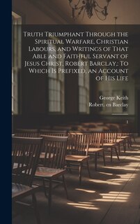 Couverture_Truth Triumphant Through the Spiritual Warfare, Christian Labours, and Writings of That Able and Faithful Servant of Jesus Christ, Robert Barclay,