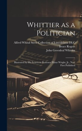 Whittier as a Politician: Illustrated by his Letters to Professor Elizur Wright, Jr., now First Published