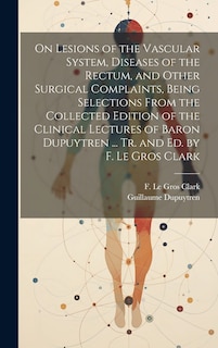 Front cover_On Lesions of the Vascular System, Diseases of the Rectum, and Other Surgical Complaints, Being Selections From the Collected Edition of the Clinical Lectures of Baron Dupuytren ... Tr. and ed. by F. Le Gros Clark