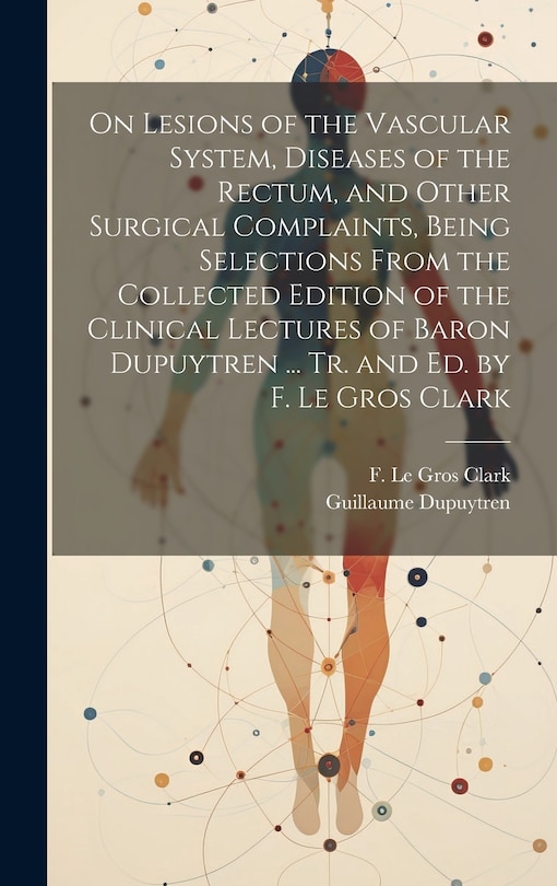 Front cover_On Lesions of the Vascular System, Diseases of the Rectum, and Other Surgical Complaints, Being Selections From the Collected Edition of the Clinical Lectures of Baron Dupuytren ... Tr. and ed. by F. Le Gros Clark