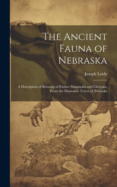 The Ancient Fauna of Nebraska: A Description of Remains of Extinct Mammalia and Chelonia, From the Mauvaises Terres of Nebraska