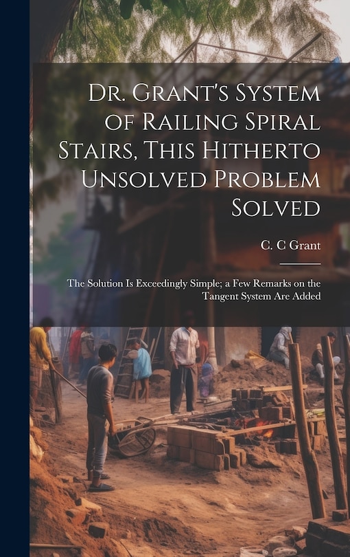 Couverture_Dr. Grant's System of Railing Spiral Stairs, This Hitherto Unsolved Problem Solved; the Solution is Exceedingly Simple; a few Remarks on the Tangent System are Added