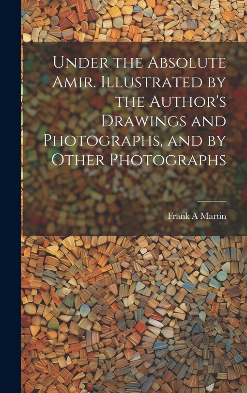 Couverture_Under the Absolute Amir. Illustrated by the Author's Drawings and Photographs, and by Other Photographs