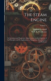 The Steam Engine: Its Invention and Progressive Improvement, an Investigation of Its Principles, and Its Application to Navigation, Manufactures, and Railways; Volume 1
