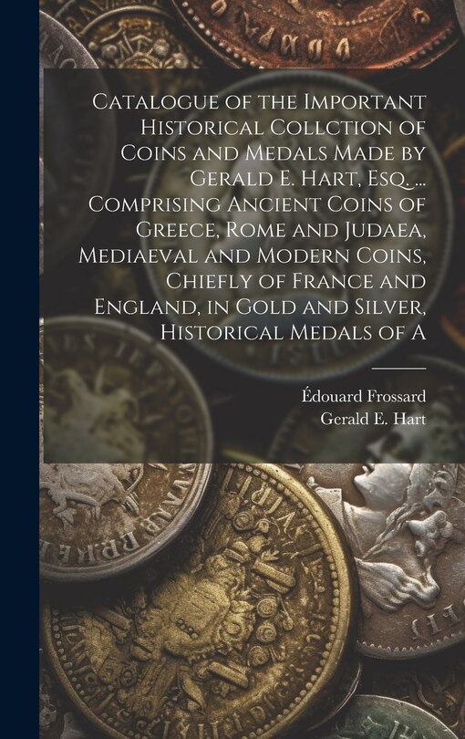 Front cover_Catalogue of the Important Historical Collction of Coins and Medals Made by Gerald E. Hart, esq. ... Comprising Ancient Coins of Greece, Rome and Judaea, Mediaeval and Modern Coins, Chiefly of France and England, in Gold and Silver, Historical Medals of A