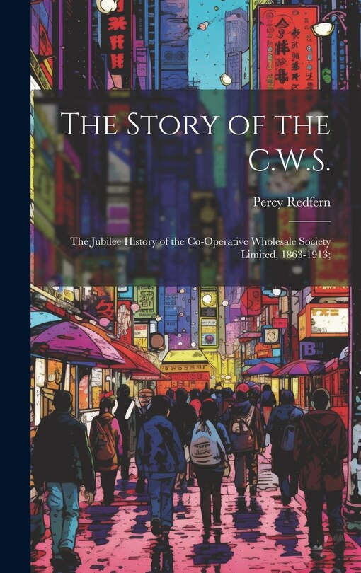 Front cover_The Story of the C.W.S.; the Jubilee History of the Co-operative Wholesale Society Limited, 1863-1913;