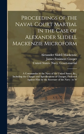 Proceedings of the Naval Court Martial in the Case of Alexander Slidell Mackenzie Microform: A Commander in the Navy of the United States, &c., Including the Charges and Specifications of Charges, Preferred Against him by the Secretary of the Navy: to W