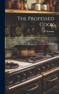 The Professed Cook; or, The Modern art of Cookery, Pastry, and Confectionary, Made Plain and Easy. Consisting of the Most Approved Methods in the French as Well as English Cookery. In Which the French Names of all the Different Dishes are Given and Explai