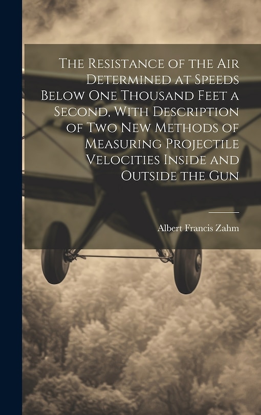 Front cover_The Resistance of the Air Determined at Speeds Below One Thousand Feet a Second, With Description of Two New Methods of Measuring Projectile Velocities Inside and Outside the Gun
