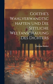 Goethe's Wahlverwandtschaften Und Die Sittliche Weltanschauung Des Dichters