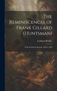 The Reminiscences of Frank Gillard (Huntsman): With the Belvoir Hounds, 1860 to 1896
