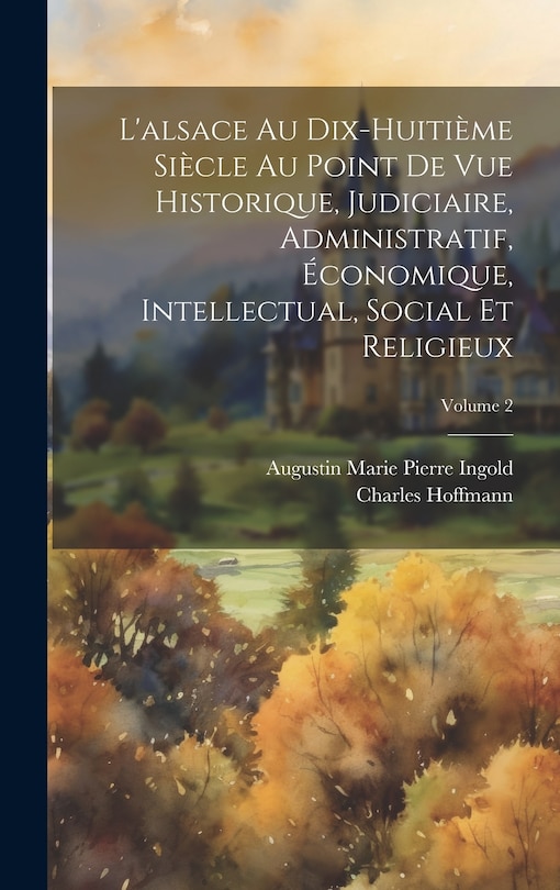 Front cover_L'alsace Au Dix-Huitième Siècle Au Point De Vue Historique, Judiciaire, Administratif, Économique, Intellectual, Social Et Religieux; Volume 2