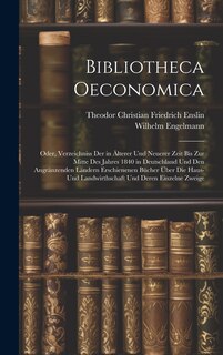 Front cover_Bibliotheca Oeconomica; Oder, Verzeichniss Der in Älterer Und Neuerer Zeit Bis Zur Mitte Des Jahres 1840 in Deutschland Und Den Angränzenden Ländern Erschienenen Bücher Über Die Haus- Und Landwirthschaft Und Deren Einzelne Zweige