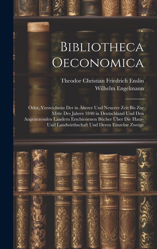 Front cover_Bibliotheca Oeconomica; Oder, Verzeichniss Der in Älterer Und Neuerer Zeit Bis Zur Mitte Des Jahres 1840 in Deutschland Und Den Angränzenden Ländern Erschienenen Bücher Über Die Haus- Und Landwirthschaft Und Deren Einzelne Zweige