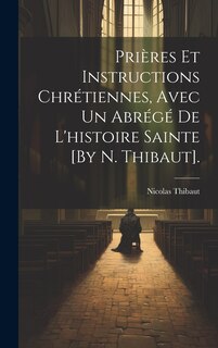Couverture_Prières Et Instructions Chrétiennes, Avec Un Abrégé De L'histoire Sainte [By N. Thibaut].