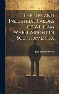Front cover_The Life and Industrial Labors of William Wheelwright in South America