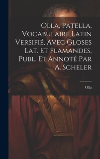 Front cover_Olla, Patella, Vocabulaire Latin Versifié, Avec Gloses Lat. Et Flamandes, Publ. Et Annoté Par A. Scheler