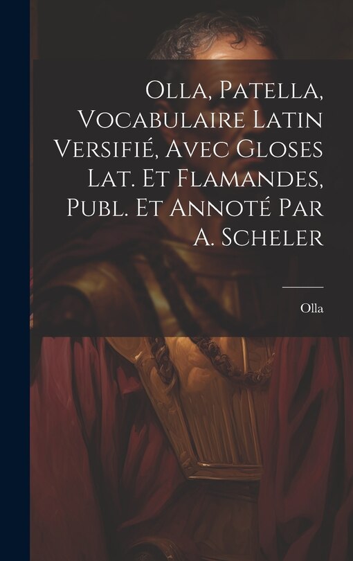 Front cover_Olla, Patella, Vocabulaire Latin Versifié, Avec Gloses Lat. Et Flamandes, Publ. Et Annoté Par A. Scheler