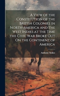 Front cover_A View of the Constitution of the British Colonies in North-America and the West Indies at the Time the Civil War Broke Out On the Continent of America