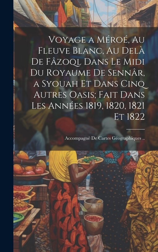Front cover_Voyage a Méroé, Au Fleuve Blanc, Au Delà De Fâzoql Dans Le Midi Du Royaume De Sennâr, a Syouah Et Dans Cinq Autres Oasis; Fait Dans Les Années 1819, 1820, 1821 Et 1822