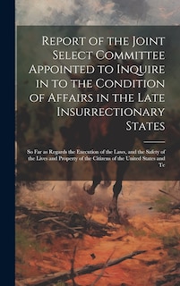Front cover_Report of the Joint Select Committee Appointed to Inquire in to the Condition of Affairs in the Late Insurrectionary States