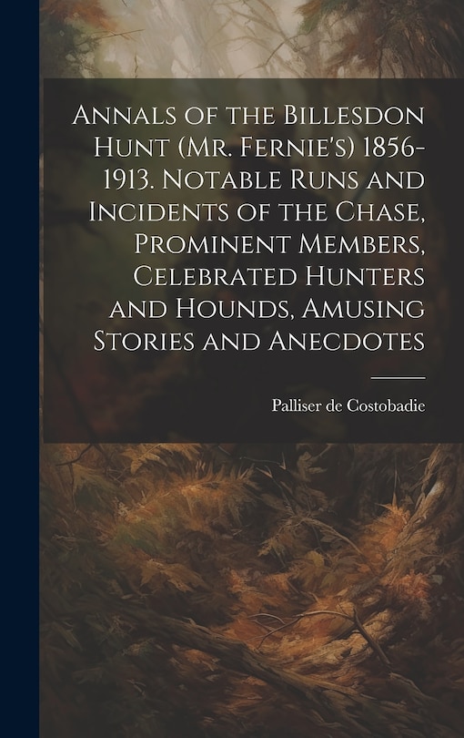 Couverture_Annals of the Billesdon Hunt (Mr. Fernie's) 1856-1913. Notable Runs and Incidents of the Chase, Prominent Members, Celebrated Hunters and Hounds, Amusing Stories and Anecdotes