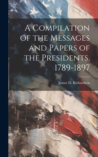 Front cover_A Compilation of the Messages and Papers of the Presidents, 1789-1897