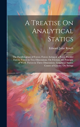 A Treatise On Analytical Statics: The Parallelogram of Forces. Forces Acting at a Point. Parallel Forces. Forces in Two Dimensions. On Friction. the Principle of Work. Forces in Three Dimensions. Graphical Statics. Centre of Gravity. On Strings