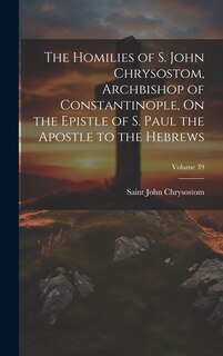 Couverture_The Homilies of S. John Chrysostom, Archbishop of Constantinople, On the Epistle of S. Paul the Apostle to the Hebrews; Volume 39