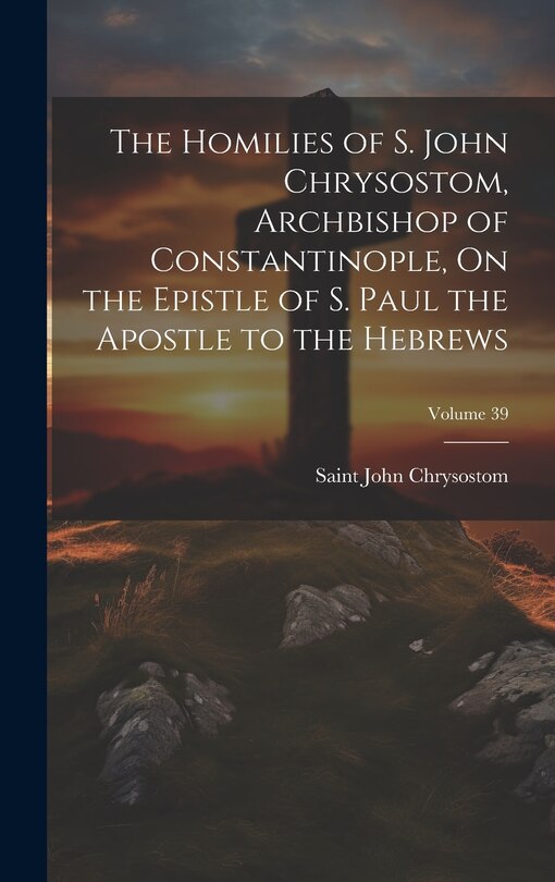 Couverture_The Homilies of S. John Chrysostom, Archbishop of Constantinople, On the Epistle of S. Paul the Apostle to the Hebrews; Volume 39