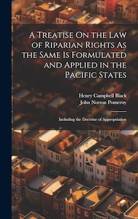 A Treatise On the Law of Riparian Rights As the Same Is Formulated and Applied in the Pacific States: Including the Doctrine of Appropriation