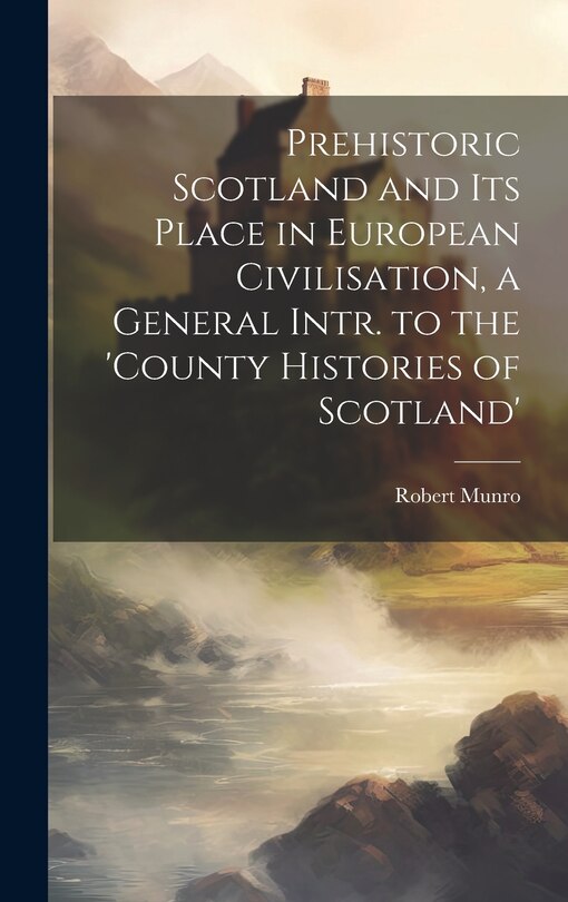 Front cover_Prehistoric Scotland and Its Place in European Civilisation, a General Intr. to the 'county Histories of Scotland'