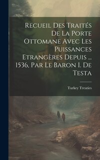 Front cover_Recueil Des Traités De La Porte Ottomane Avec Les Puissances Etrangères Depuis ... 1536, Par Le Baron I. De Testa