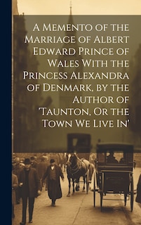 Couverture_A Memento of the Marriage of Albert Edward Prince of Wales With the Princess Alexandra of Denmark, by the Author of 'taunton, Or the Town We Live In'