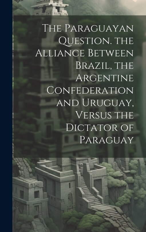 Couverture_The Paraguayan Question. the Alliance Between Brazil, the Argentine Confederation and Uruguay, Versus the Dictator of Paraguay