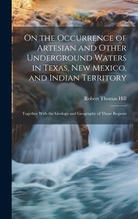 On the Occurrence of Artesian and Other Underground Waters in Texas, New Mexico, and Indian Territory: Together With the Geology and Geography of Those Regions