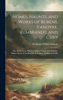 Homes, Haunts, and Works of Rubens, Vandyke, Rembrandt, and Cuyp: The Dutch Genre-Painters; Michael Angelo and Raffaelle. Being a Series of Art-Rambles in Belgium, Holland and Italy